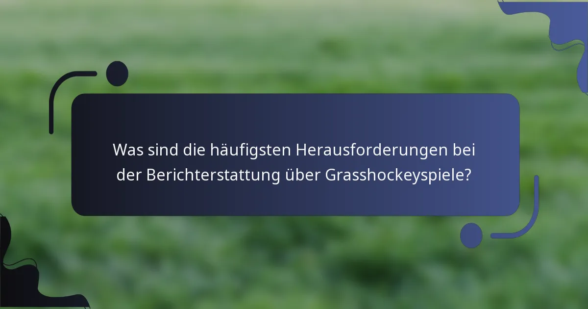 Was sind die häufigsten Herausforderungen bei der Berichterstattung über Grasshockeyspiele?