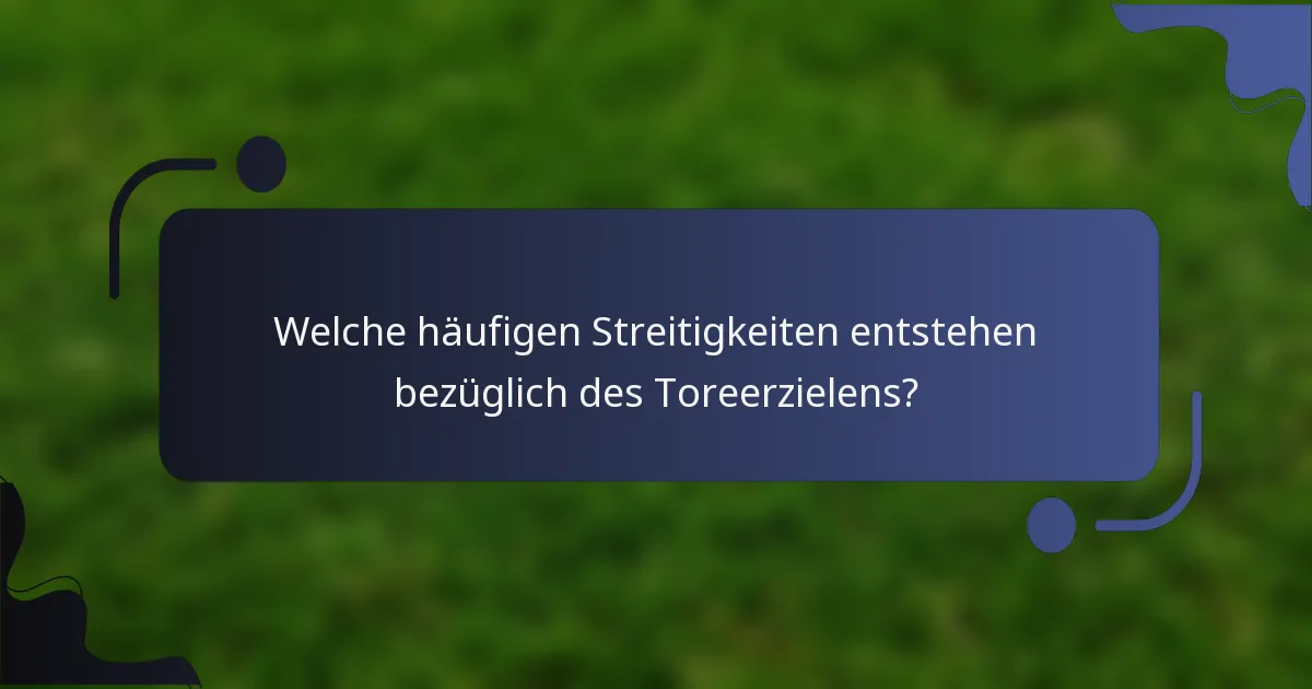 Welche häufigen Streitigkeiten entstehen bezüglich des Toreerzielens?