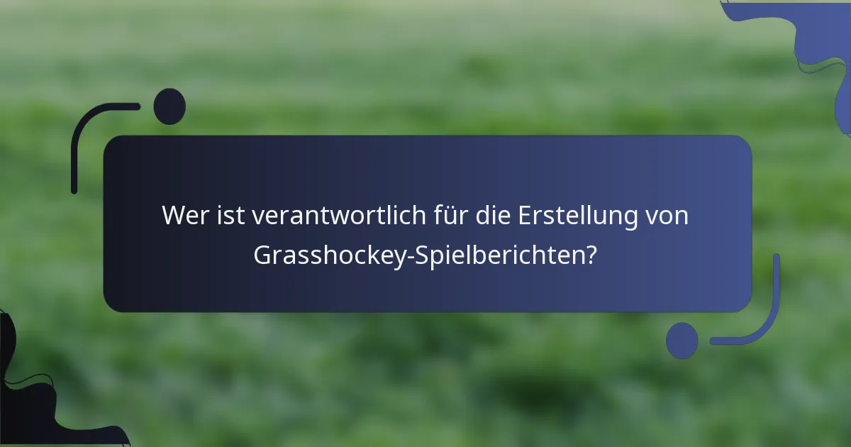 Wer ist verantwortlich für die Erstellung von Grasshockey-Spielberichten?