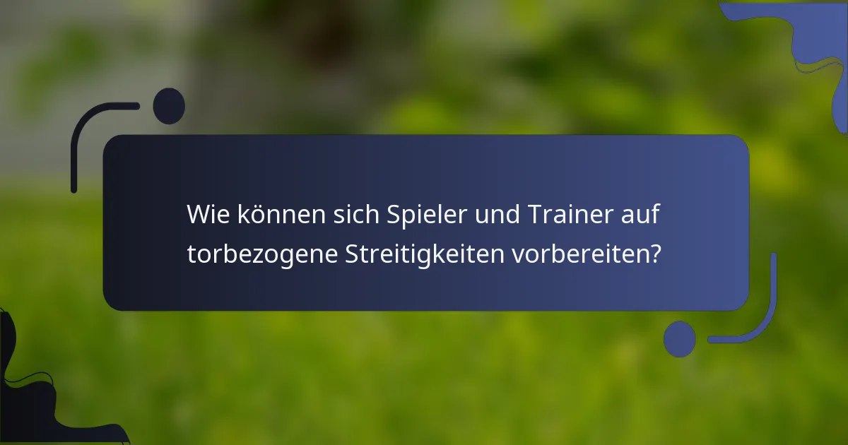 Wie können sich Spieler und Trainer auf torbezogene Streitigkeiten vorbereiten?